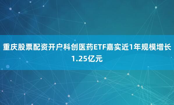 重庆股票配资开户科创医药ETF嘉实近1年规模增长1.25亿元