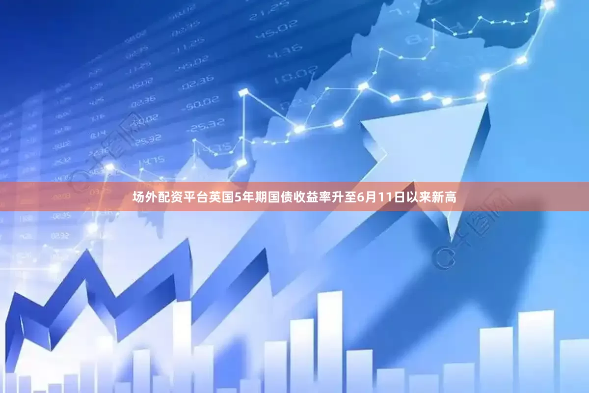 场外配资平台英国5年期国债收益率升至6月11日以来新高