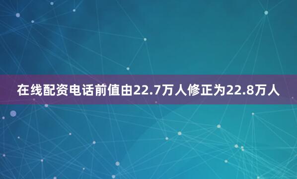 在线配资电话前值由22.7万人修正为22.8万人