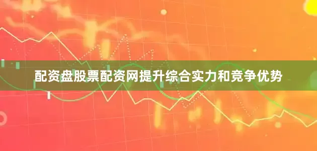 配资盘股票配资网提升综合实力和竞争优势