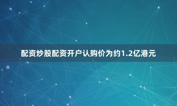 配资炒股配资开户认购价为约1.2亿港元