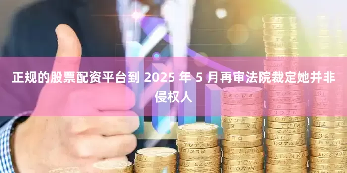 正规的股票配资平台到 2025 年 5 月再审法院裁定她并非侵权人