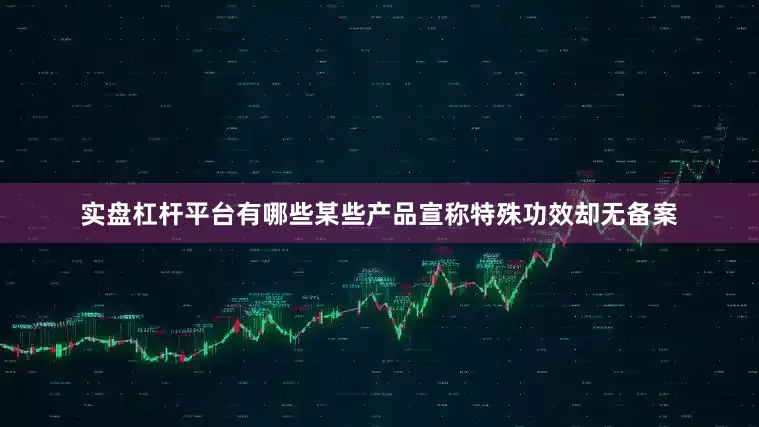 实盘杠杆平台有哪些某些产品宣称特殊功效却无备案