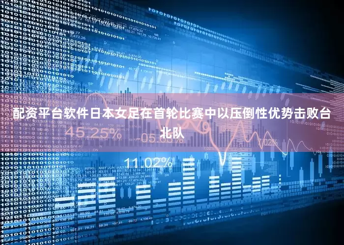 配资平台软件日本女足在首轮比赛中以压倒性优势击败台北队