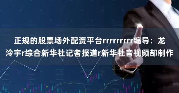 正规的股票场外配资平台rrrrrrrrr编导：龙泠宇r综合新华社记者报道r新华社音视频部制作
