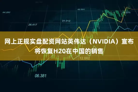 网上正规实盘配资网站英伟达（NVIDIA）宣布将恢复H20在中国的销售