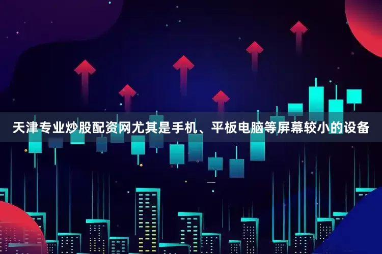 天津专业炒股配资网尤其是手机、平板电脑等屏幕较小的设备