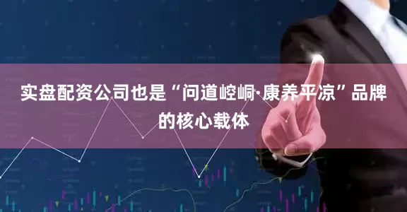 实盘配资公司也是“问道崆峒·康养平凉”品牌的核心载体