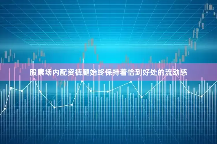 股票场内配资裤腿始终保持着恰到好处的流动感