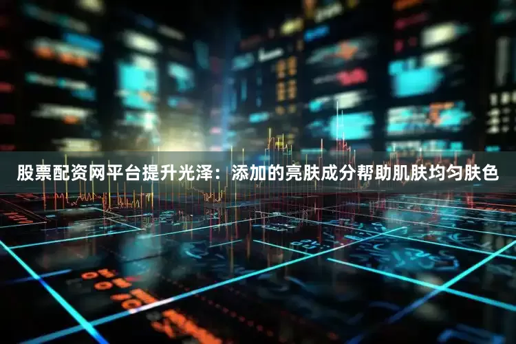 股票配资网平台提升光泽：添加的亮肤成分帮助肌肤均匀肤色