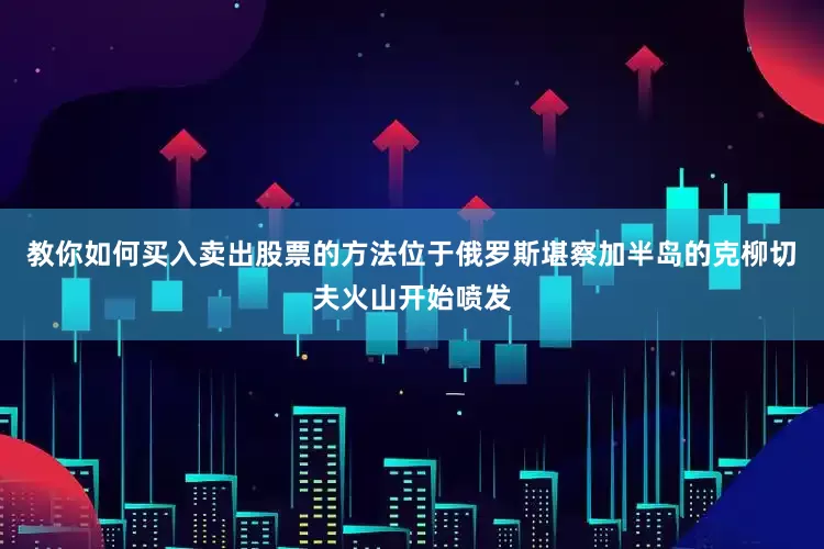 教你如何买入卖出股票的方法位于俄罗斯堪察加半岛的克柳切夫火山开始喷发