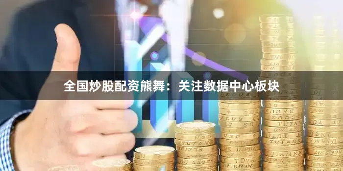 全国炒股配资熊舞:关注数据中心板块