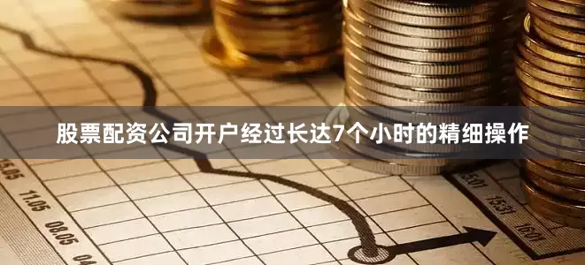 股票配资公司开户经过长达7个小时的精细操作