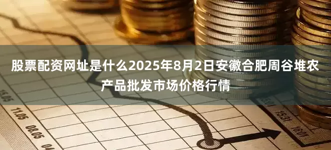 股票配资网址是什么2025年8月2日安徽合肥周谷堆农产品批发市场价格行情