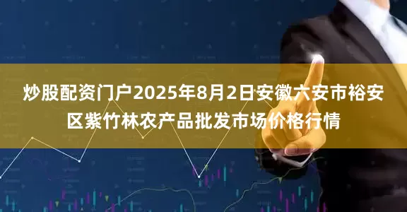 炒股配资门户2025年8月2日安徽六安市裕安区紫竹林农产品批发市场价格行情