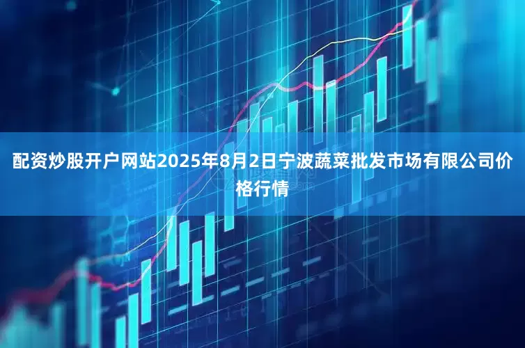 配资炒股开户网站2025年8月2日宁波蔬菜批发市场有限公司价格行情