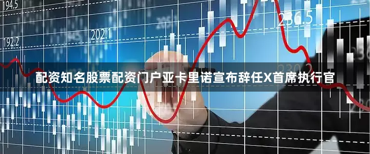 配资知名股票配资门户亚卡里诺宣布辞任X首席执行官
