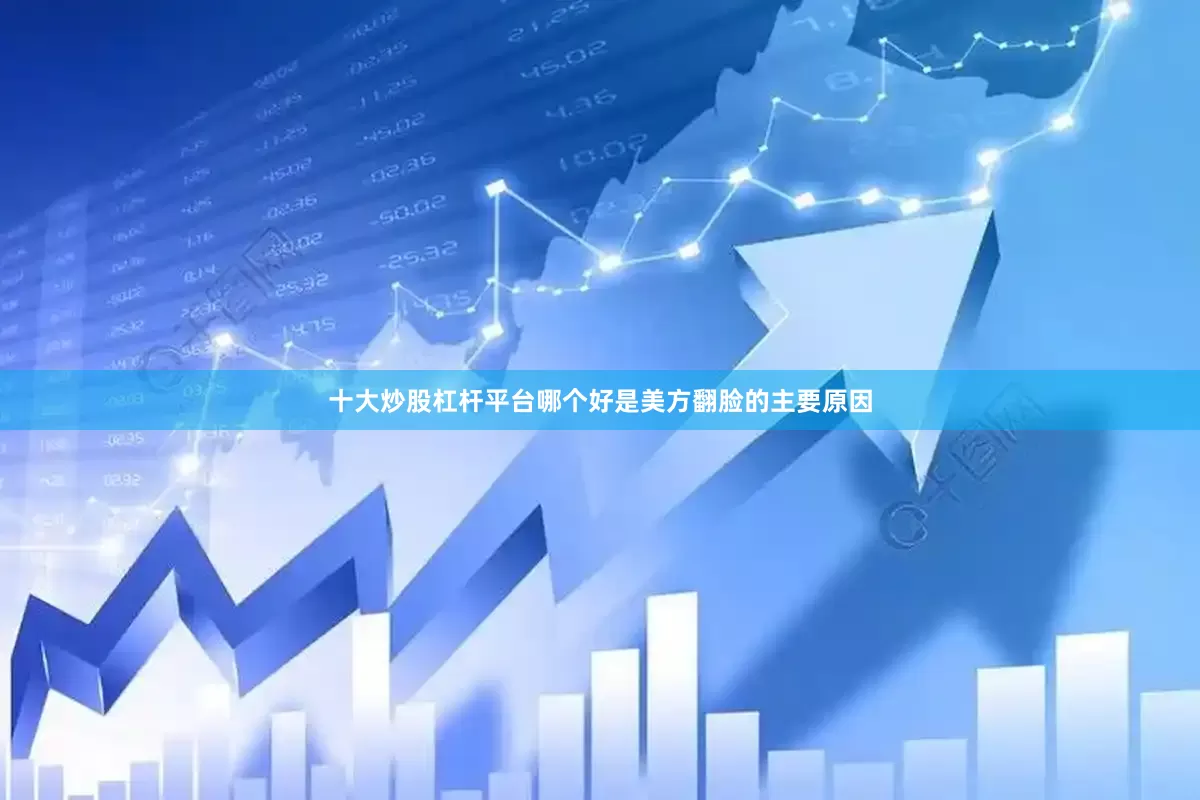 十大炒股杠杆平台哪个好是美方翻脸的主要原因