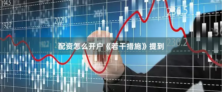 配资怎么开户　　《若干措施》提到
