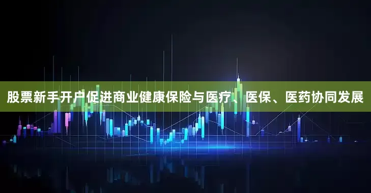 股票新手开户促进商业健康保险与医疗、医保、医药协同发展