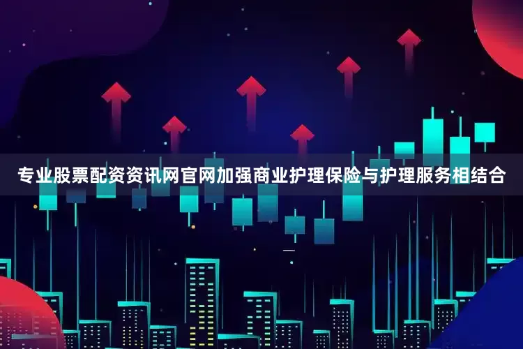 专业股票配资资讯网官网加强商业护理保险与护理服务相结合