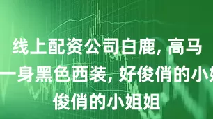 线上配资公司白鹿, 高马尾, 一身黑色西装, 好俊俏的小姐姐