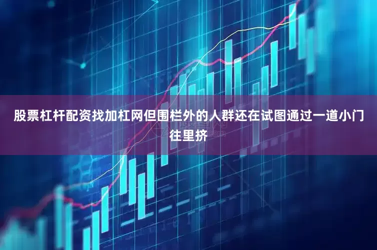 股票杠杆配资找加杠网但围栏外的人群还在试图通过一道小门往里挤