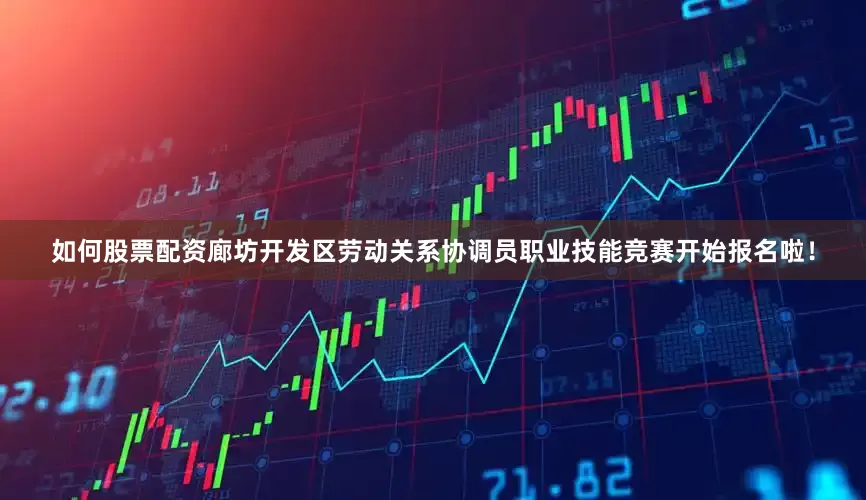 如何股票配资廊坊开发区劳动关系协调员职业技能竞赛开始报名啦！