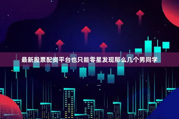 最新股票配资平台也只能零星发现那么几个男同学