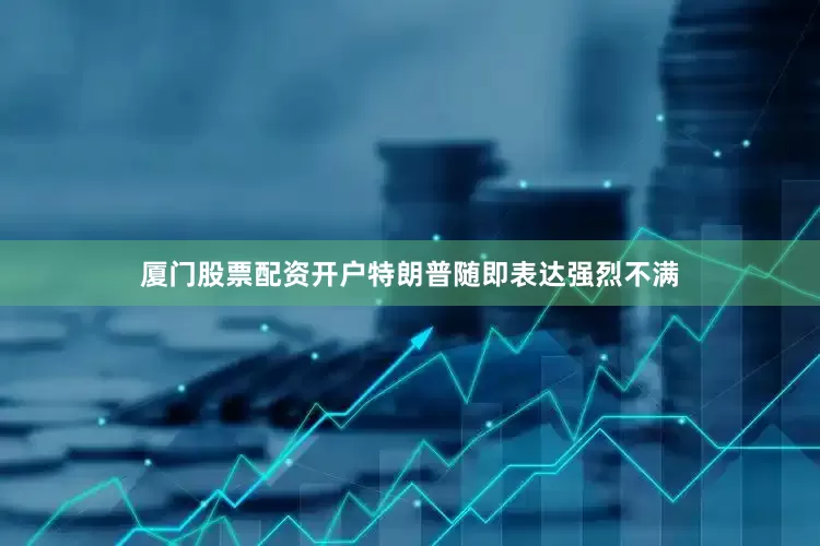 厦门股票配资开户特朗普随即表达强烈不满
