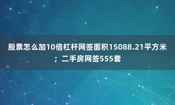 股票怎么加10倍杠杆网签面积15088.21平方米；二手房网签555套