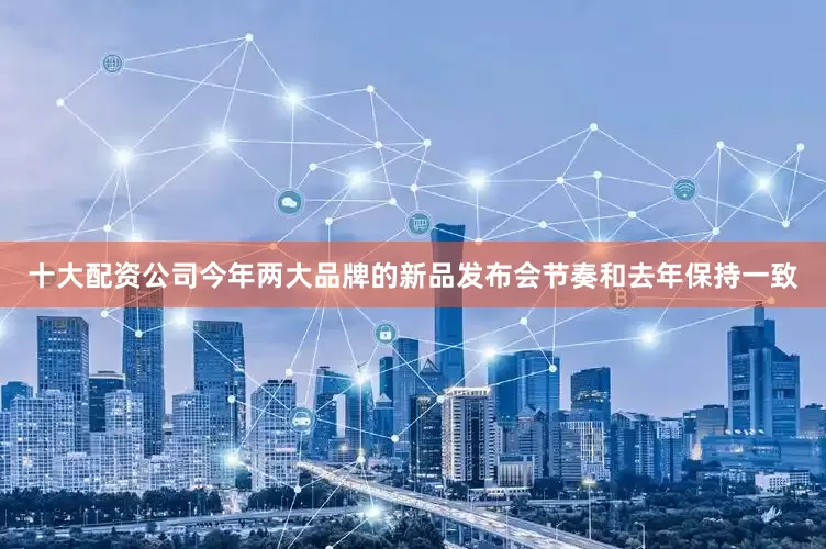 十大配资公司今年两大品牌的新品发布会节奏和去年保持一致