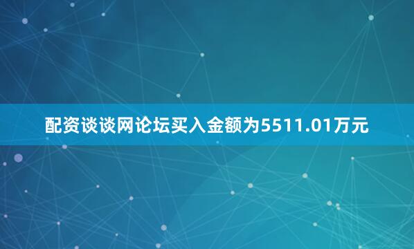 配资谈谈网论坛买入金额为5511.01万元