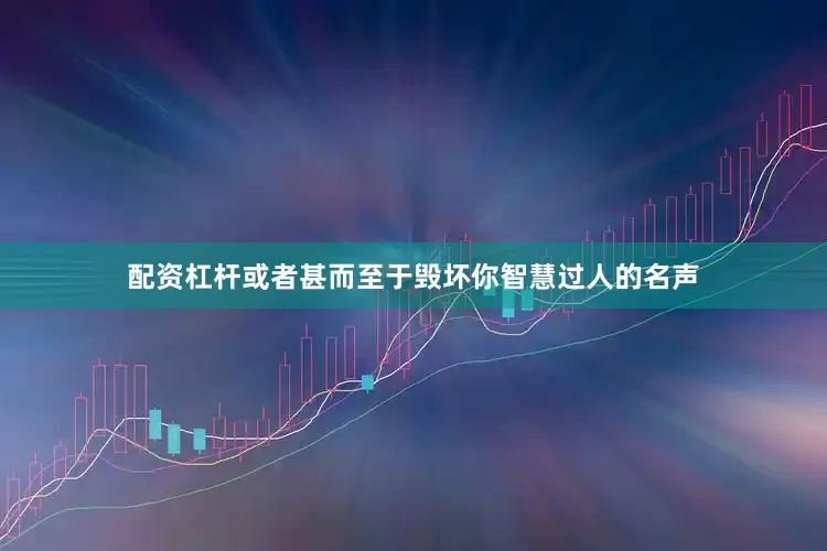配资杠杆或者甚而至于毁坏你智慧过人的名声