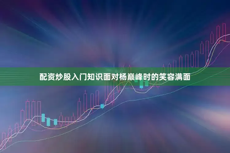 配资炒股入门知识面对杨巅峰时的笑容满面