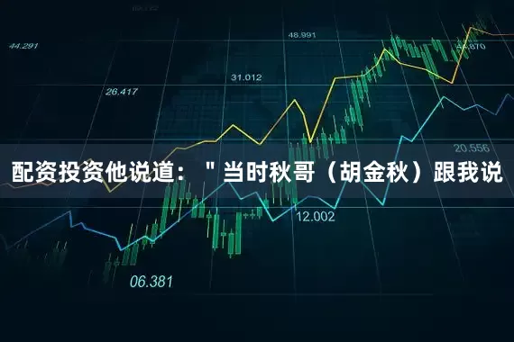 配资投资他说道：＂当时秋哥（胡金秋）跟我说