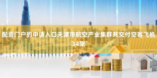 配资门户的申请入口天津市航空产业集群共交付空客飞机34架