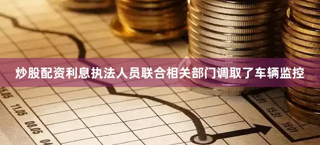 炒股配资利息执法人员联合相关部门调取了车辆监控