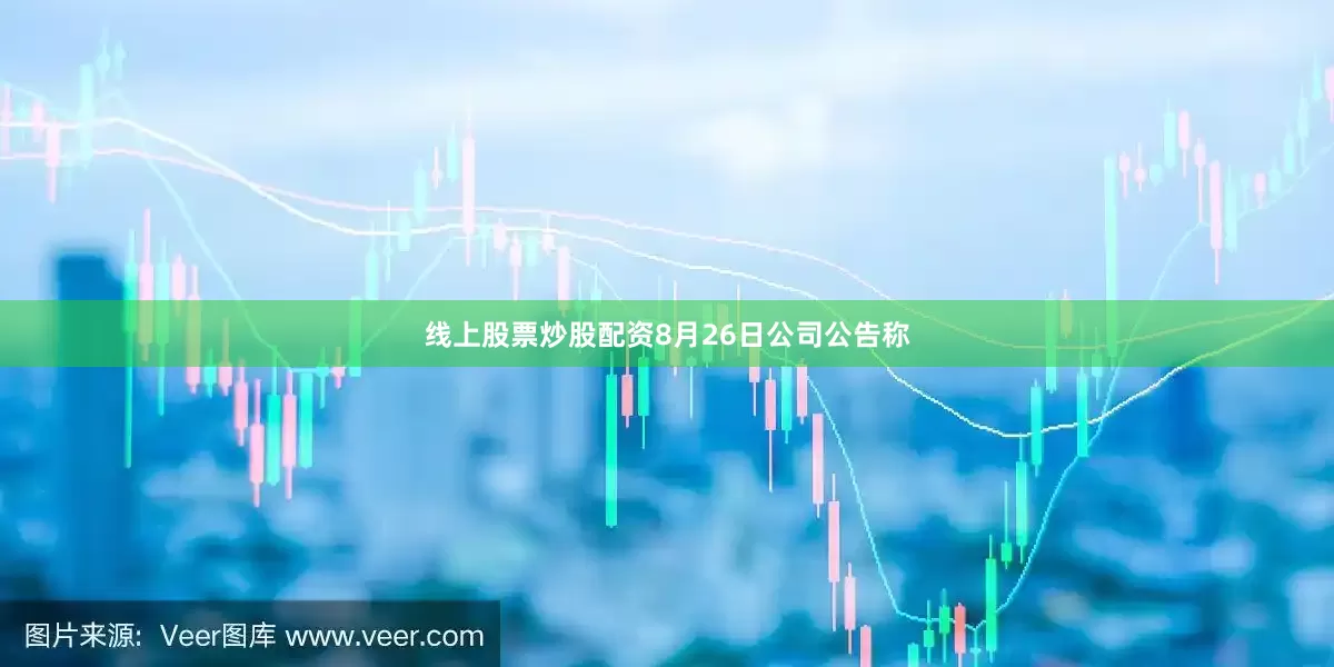 线上股票炒股配资　　8月26日公司公告称