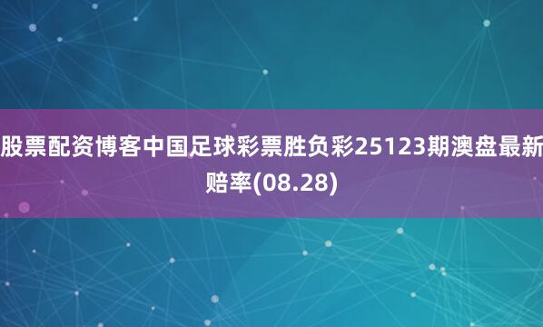 股票配资博客中国足球彩票胜负彩25123期澳盘最新赔率(08.28)