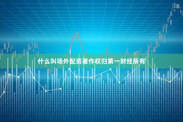 什么叫场外配资著作权归第一财经所有