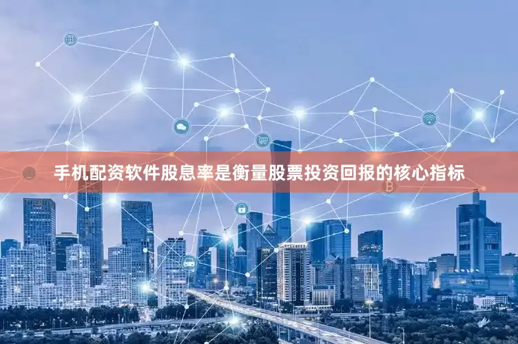 手机配资软件股息率是衡量股票投资回报的核心指标