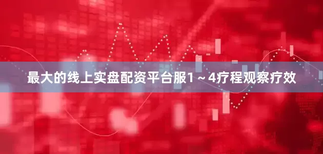 最大的线上实盘配资平台服1～4疗程观察疗效