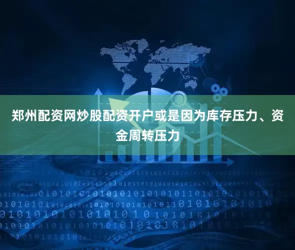郑州配资网炒股配资开户或是因为库存压力、资金周转压力