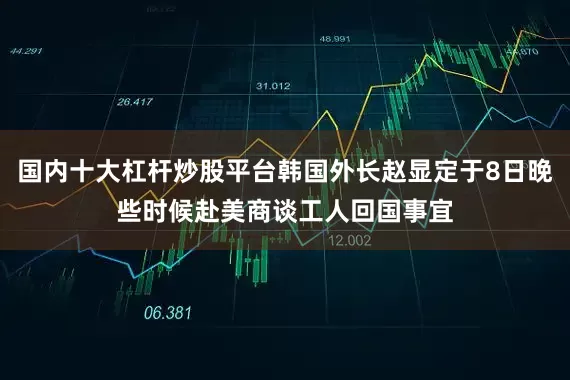 国内十大杠杆炒股平台韩国外长赵显定于8日晚些时候赴美商谈工人回国事宜