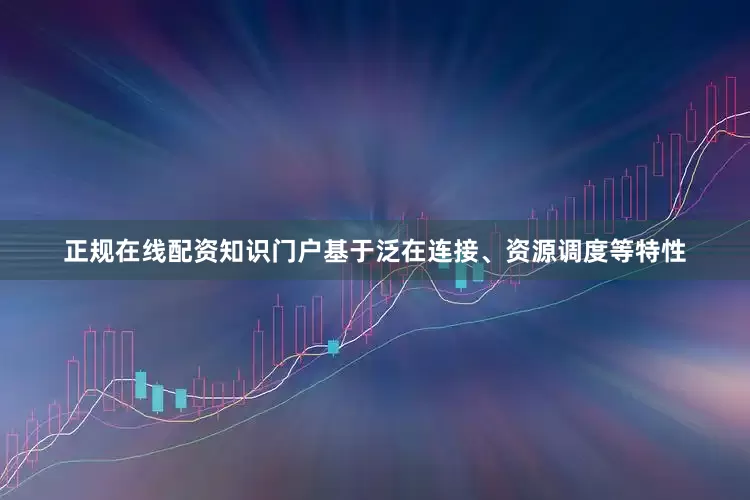 正规在线配资知识门户基于泛在连接、资源调度等特性