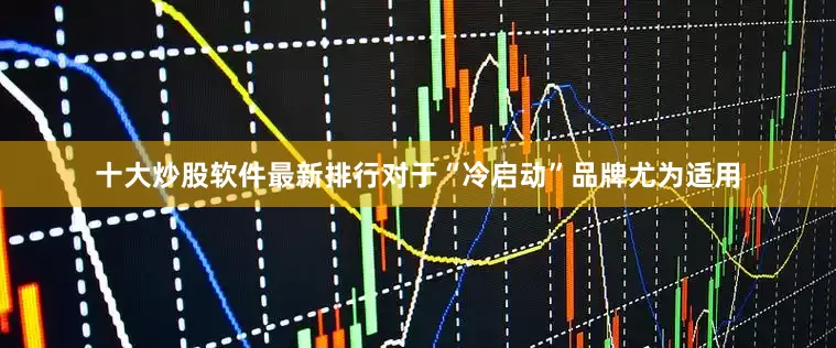 十大炒股软件最新排行对于“冷启动”品牌尤为适用