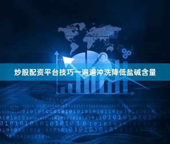 炒股配资平台技巧一遍遍冲洗降低盐碱含量