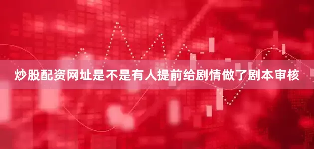 炒股配资网址是不是有人提前给剧情做了剧本审核