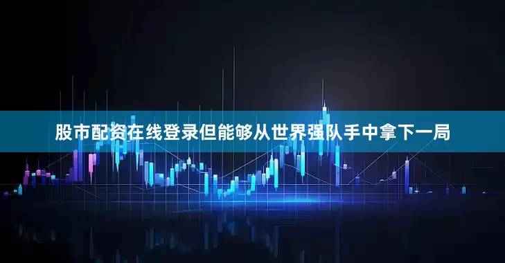 股市配资在线登录但能够从世界强队手中拿下一局
